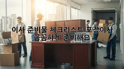 이사 준비물 체크리스트: 포장이사, 꼼꼼하게 준비해요!