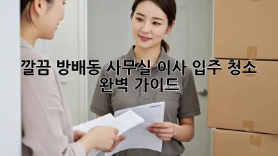 깔끔✨ 방배동 사무실 이사, 입주 청소 완벽 가이드 🧹