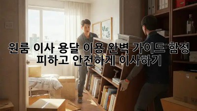 원룸 이사, 용달 이용 완벽 가이드! 함정 피하고 안전하게 이사하기